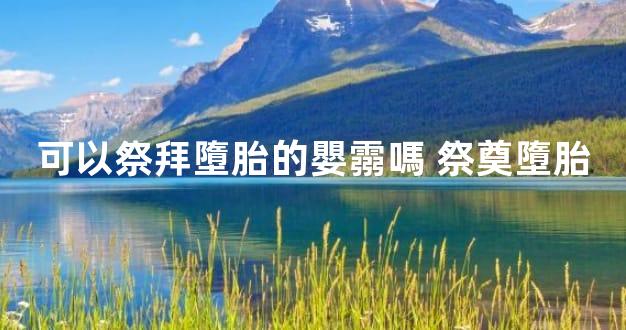 可以祭拜墮胎的嬰霛嗎 祭奠墮胎